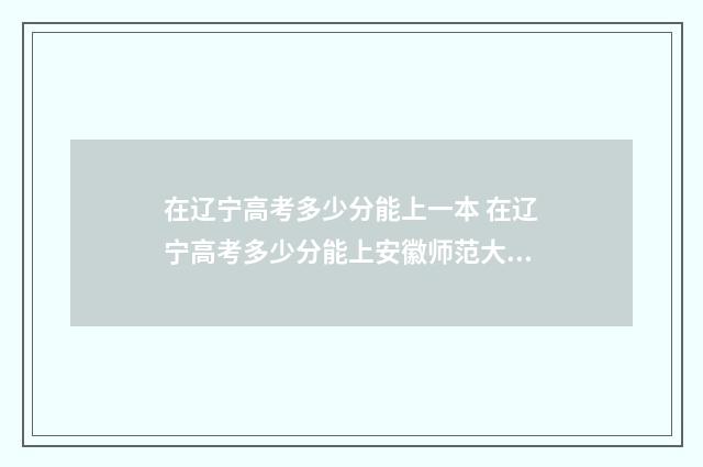 在辽宁高考多少分能上一本 在辽宁高考多少分能上安徽师范大学