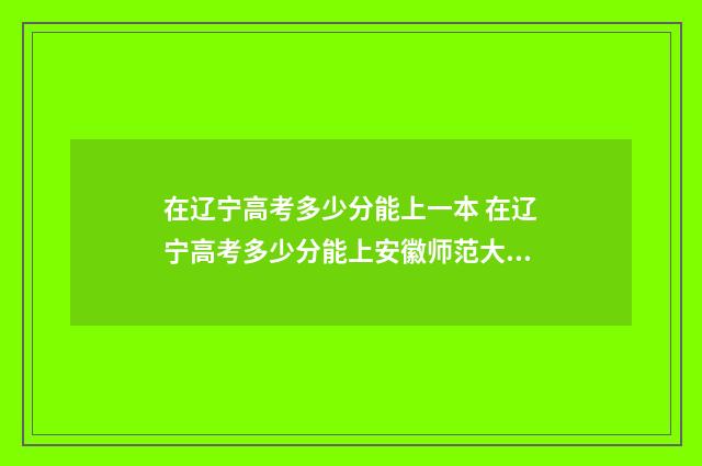 在辽宁高考多少分能上一本 在辽宁高考多少分能上安徽师范大学