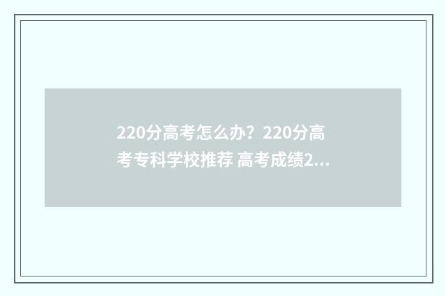 220分高考怎么办？220分高考专科学校推荐 高考成绩220分进什么学校