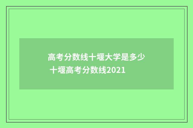 高考分数线十堰大学是多少 十堰高考分数线2021