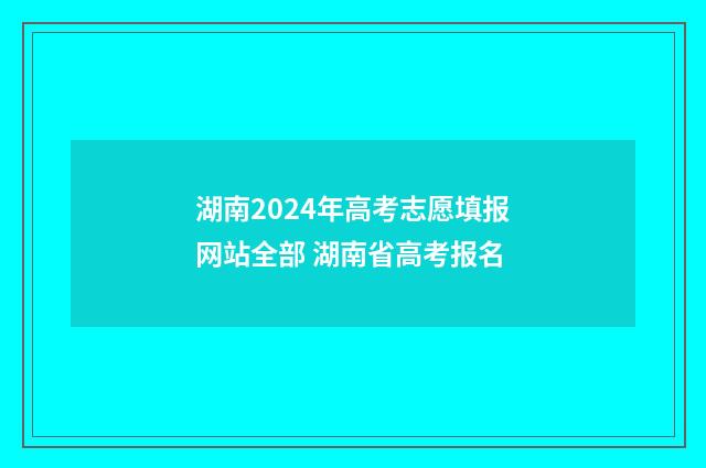 湖南2024年高考志愿填报网站全部 湖南省高考报名