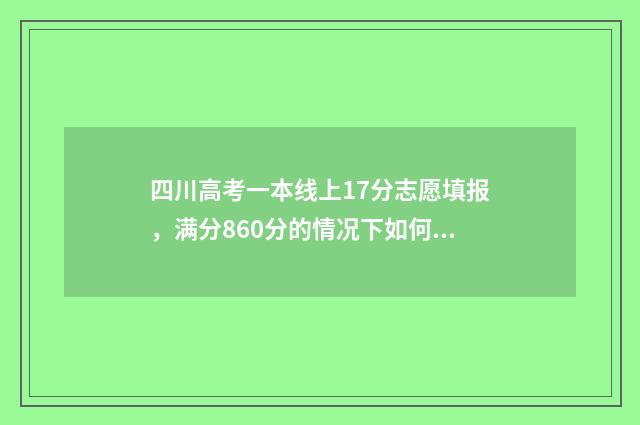 四川高考一本线上17分志愿填报，满分860分的情况下如何选择志愿？ 2014年四川高考一本线