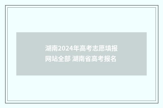 湖南2024年高考志愿填报网站全部 湖南省高考报名