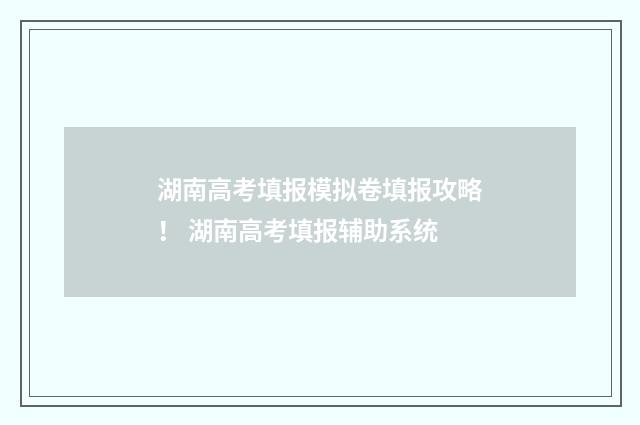 湖南高考填报模拟卷填报攻略！ 湖南高考填报辅助系统