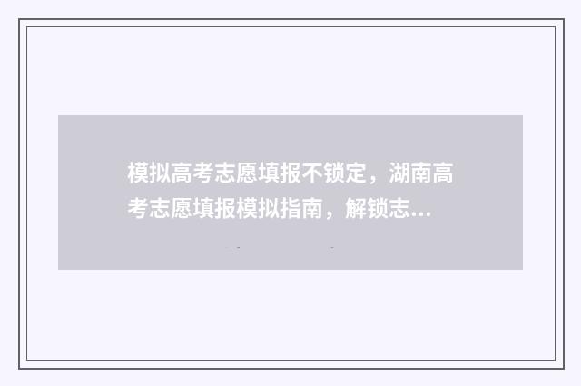 模拟高考志愿填报不锁定，湖南高考志愿填报模拟指南，解锁志愿填报秘诀 模拟高考志愿填报系统免费