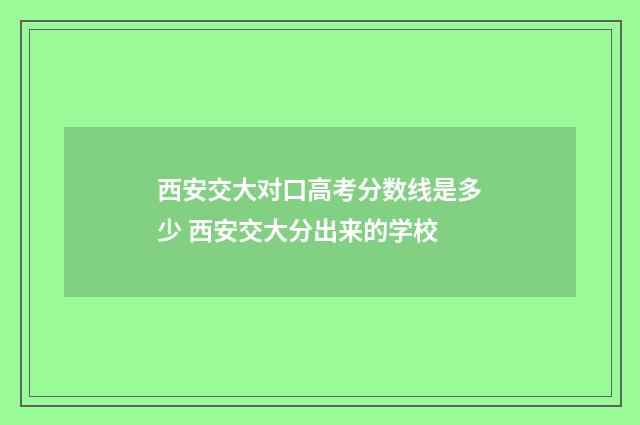 西安交大对口高考分数线是多少 西安交大分出来的学校
