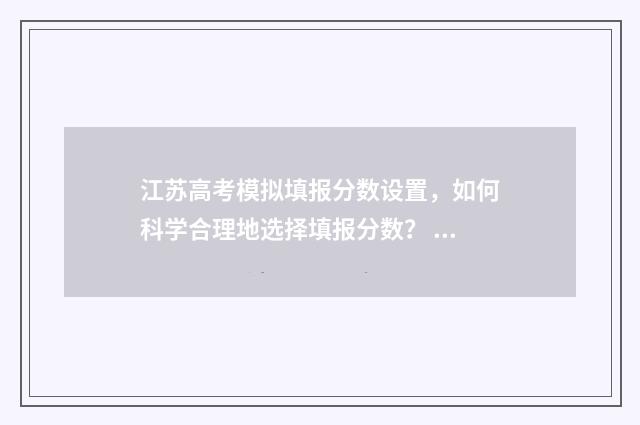 江苏高考模拟填报分数设置，如何科学合理地选择填报分数？ 江苏高考模拟填报志愿网址