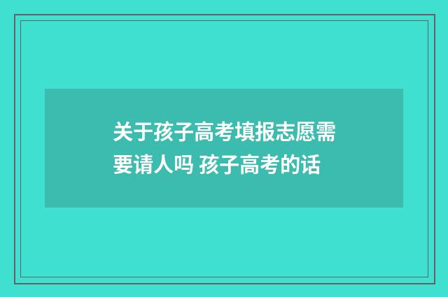 关于孩子高考填报志愿需要请人吗 孩子高考的话