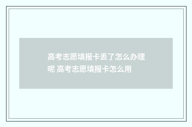 高考志愿填报卡丢了怎么办理呢 高考志愿填报卡怎么用