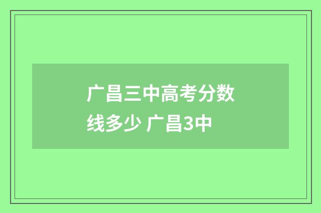 广昌三中高考分数线多少 广昌3中