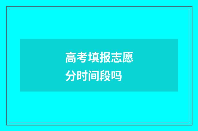 高考填报志愿分时间段吗