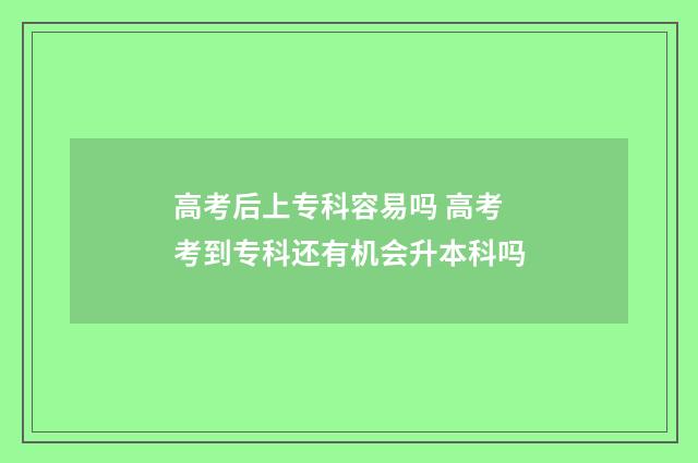 高考后上专科容易吗 高考考到专科还有机会升本科吗