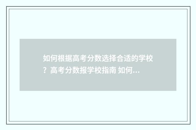 如何根据高考分数选择合适的学校？高考分数报学校指南 如何根据高考分数位次查学校