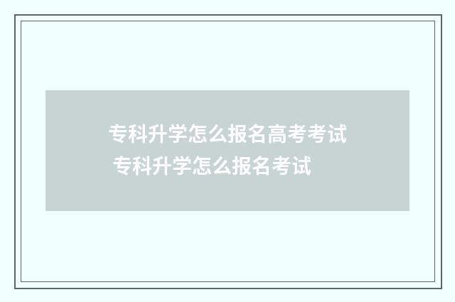 专科升学怎么报名高考考试 专科升学怎么报名考试