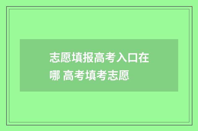 志愿填报高考入口在哪 高考填考志愿