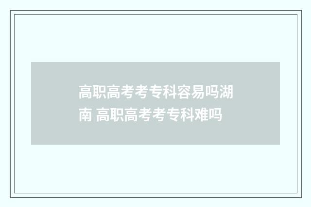 高职高考考专科容易吗湖南 高职高考考专科难吗