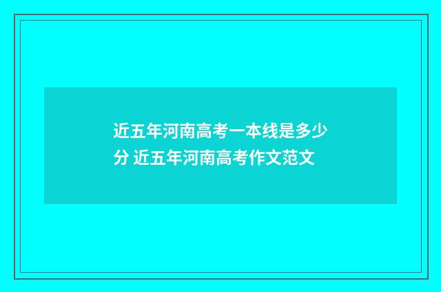 近五年河南高考一本线是多少分 近五年河南高考作文范文