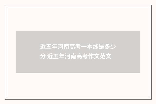 近五年河南高考一本线是多少分 近五年河南高考作文范文