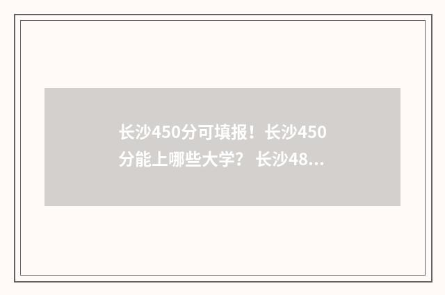 长沙450分可填报！长沙450分能上哪些大学？ 长沙484分可以考什么大学