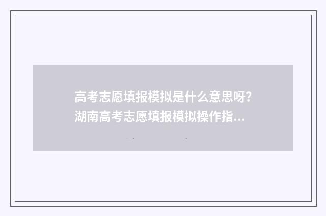 高考志愿填报模拟是什么意思呀？湖南高考志愿填报模拟操作指南 高考志愿填报模拟表样本