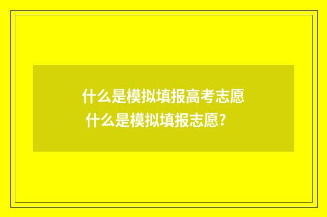 什么是模拟填报高考志愿 什么是模拟填报志愿?