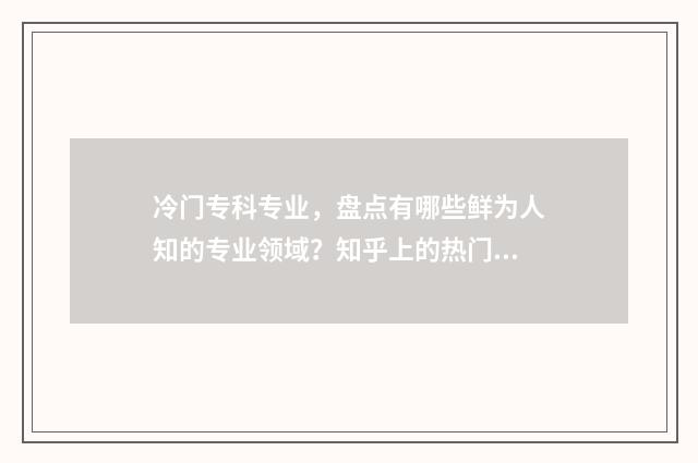 冷门专科专业，盘点有哪些鲜为人知的专业领域？知乎上的热门讨论 冷门专科专业前景好的工作