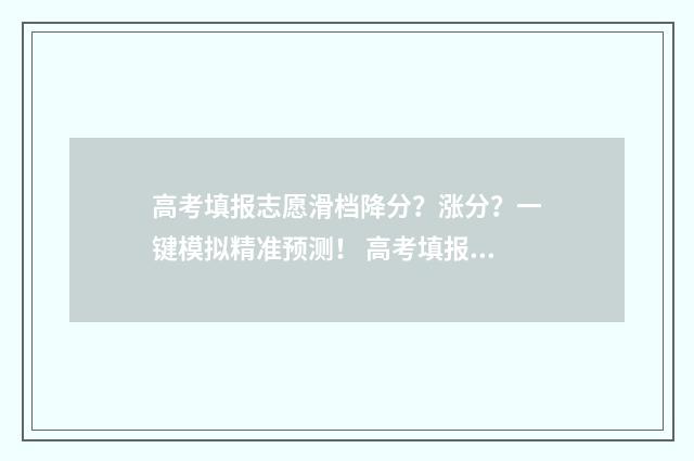 高考填报志愿滑档降分？涨分？一键模拟精准预测！ 高考填报志愿滑档可以联系院校吗