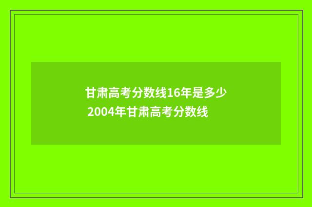 甘肃高考分数线16年是多少 2004年甘肃高考分数线