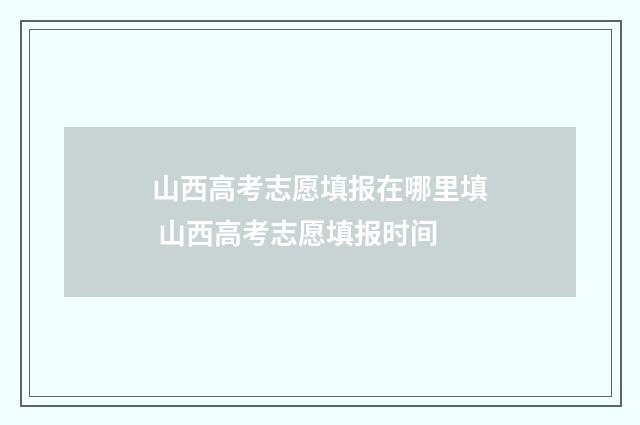 山西高考志愿填报在哪里填 山西高考志愿填报时间
