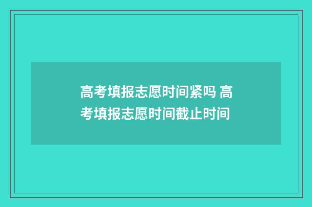 高考填报志愿时间紧吗 高考填报志愿时间截止时间