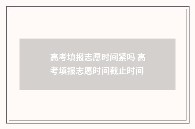 高考填报志愿时间紧吗 高考填报志愿时间截止时间