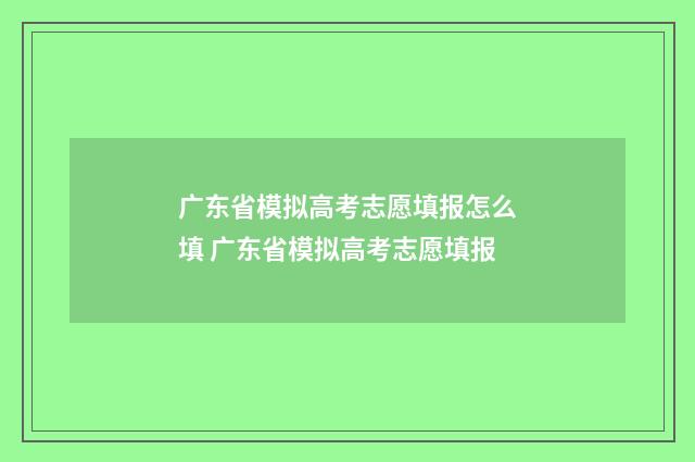 广东省模拟高考志愿填报怎么填 广东省模拟高考志愿填报