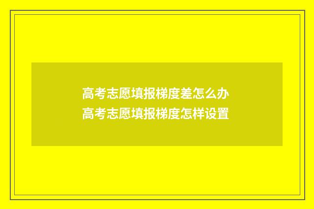 高考志愿填报梯度差怎么办 高考志愿填报梯度怎样设置