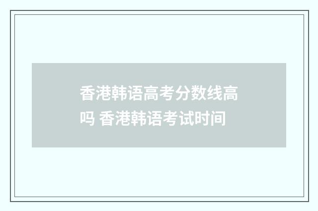 香港韩语高考分数线高吗 香港韩语考试时间
