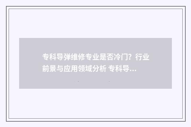 专科导弹维修专业是否冷门？行业前景与应用领域分析 专科导弹维修专业有哪些
