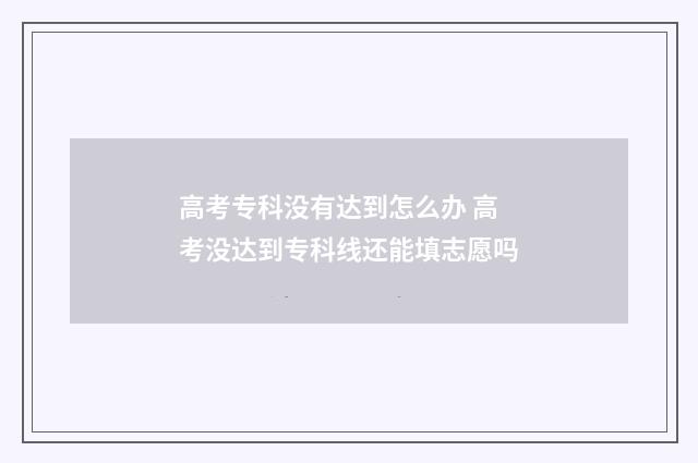 高考专科没有达到怎么办 高考没达到专科线还能填志愿吗