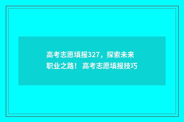 高考志愿填报327，探索未来职业之路！ 高考志愿填报技巧