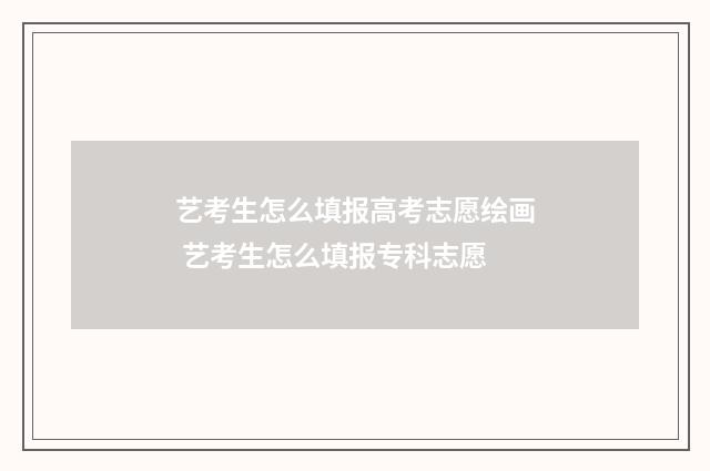 艺考生怎么填报高考志愿绘画 艺考生怎么填报专科志愿
