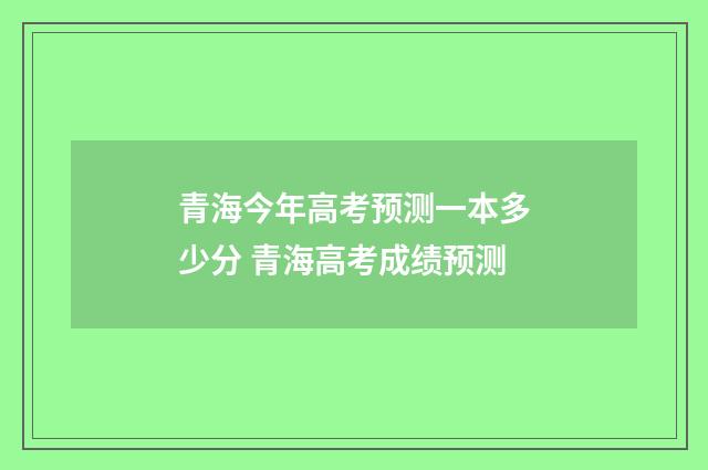 青海今年高考预测一本多少分 青海高考成绩预测