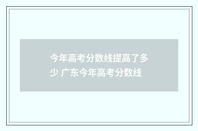 今年高考分数线提高了多少 广东今年高考分数线