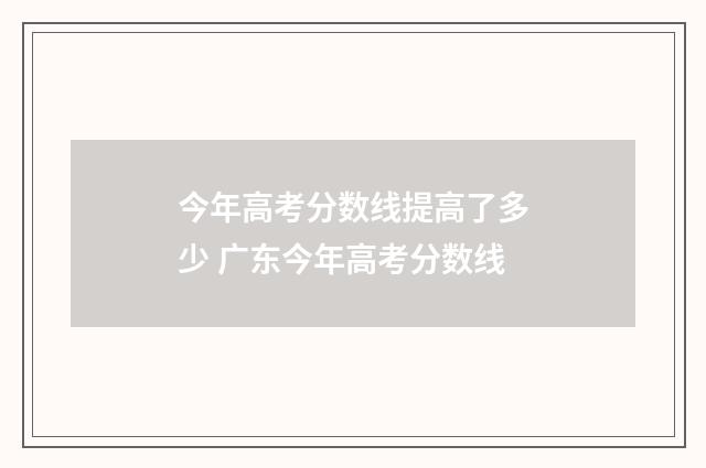 今年高考分数线提高了多少 广东今年高考分数线