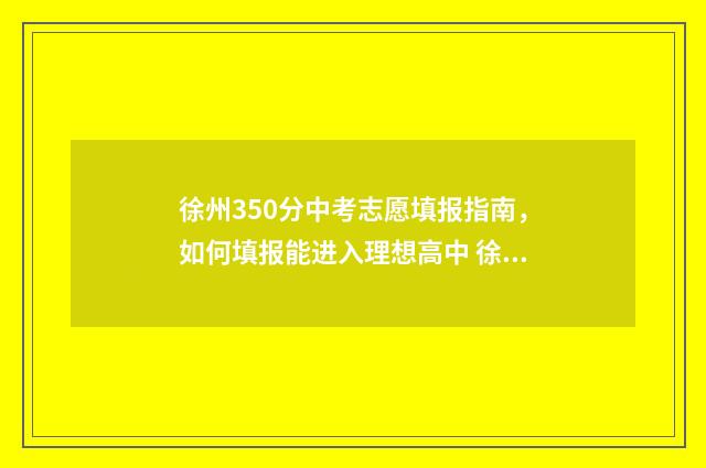 徐州350分中考志愿填报指南，如何填报能进入理想高中 徐州中考380分