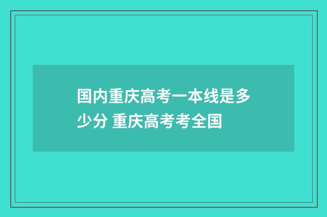 国内重庆高考一本线是多少分 重庆高考考全国
