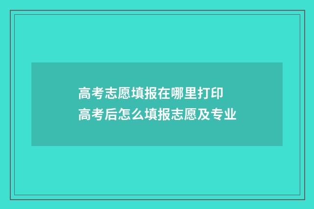 高考志愿填报在哪里打印 高考后怎么填报志愿及专业