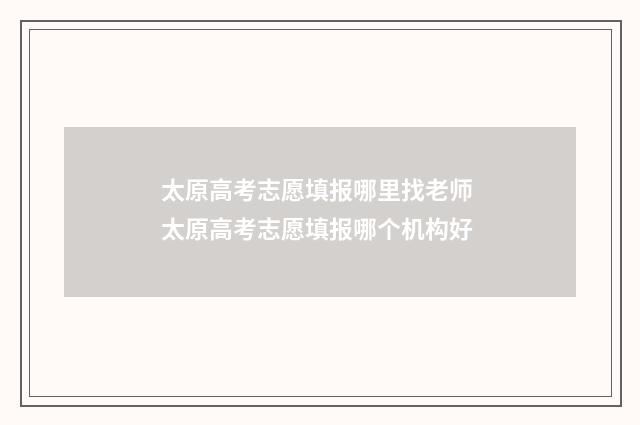 太原高考志愿填报哪里找老师 太原高考志愿填报哪个机构好