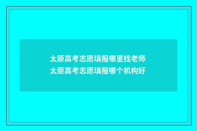 太原高考志愿填报哪里找老师 太原高考志愿填报哪个机构好