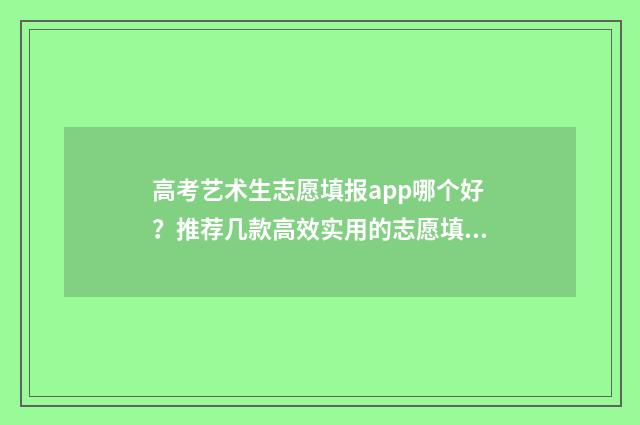 高考艺术生志愿填报app哪个好？推荐几款高效实用的志愿填报工具 高考艺术生志愿表已填写样本