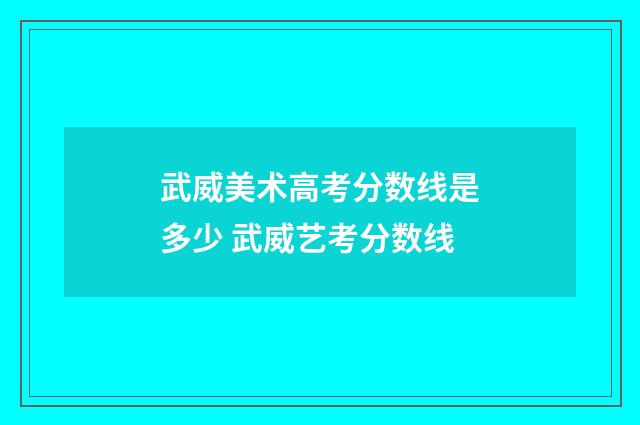 武威美术高考分数线是多少 武威艺考分数线