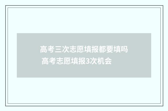 高考三次志愿填报都要填吗 高考志愿填报3次机会
