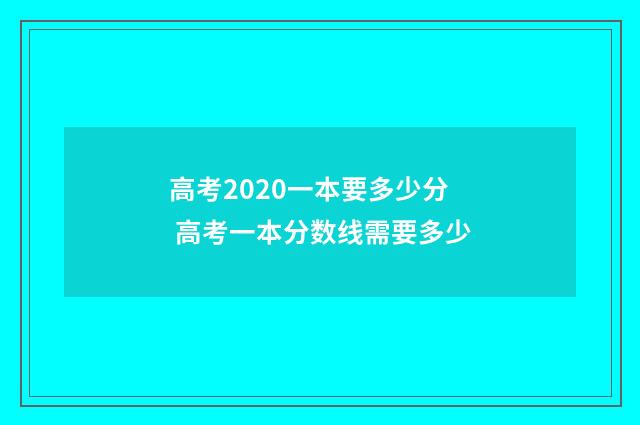 高考2020一本要多少分 高考一本分数线需要多少
